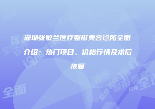 深圳张敏兰医疗整形美容诊所全面介绍：热门项目、价格行情及术后恢复