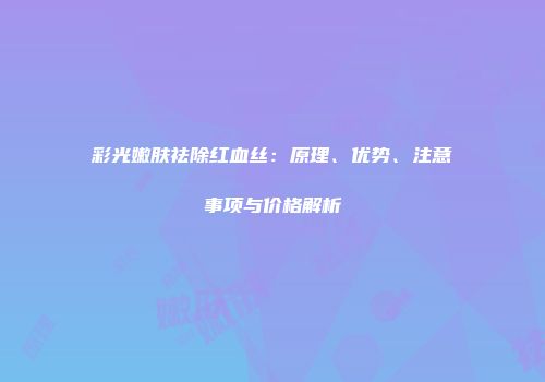 彩光嫩肤祛除红血丝：原理、优势、注意事项与价格解析