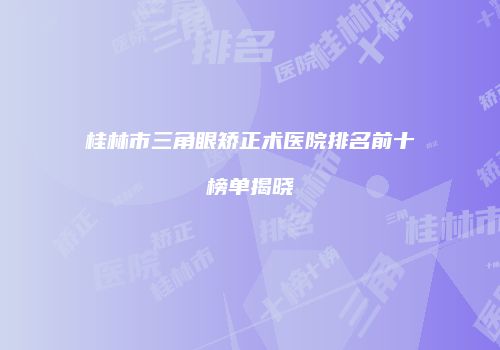 桂林市三角眼矫正术医院排名前十榜单揭晓