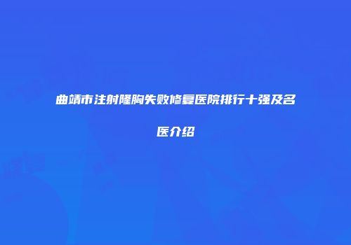 曲靖市注射隆胸失败修复医院排行十强及名医介绍