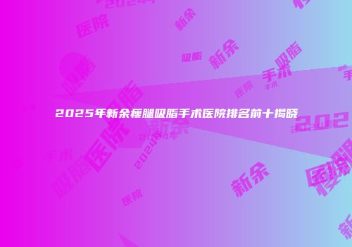 2025年新余瘦腿吸脂手术医院排名前十揭晓