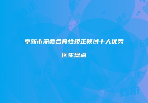 阜新市深覆合骨性矫正领域十大优秀医生盘点