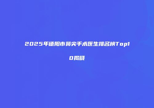 2025年德阳市鼻尖手术医生排名榜Top10揭晓