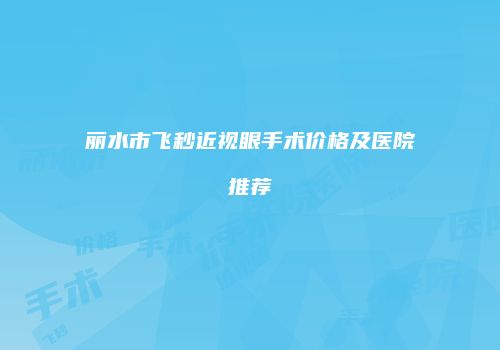 丽水市飞秒近视眼手术价格及医院推荐