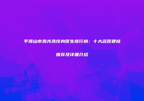 平顶山市激光洗纹身医生排行榜：十大名医硬核推荐及详细介绍
