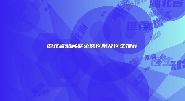 湖北省知名整兔唇医院及医生推荐