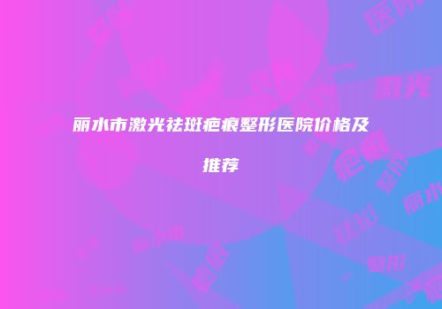丽水市激光祛斑疤痕整形医院价格及推荐