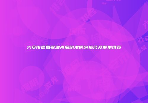六安市德国铒激光缩阴术医院排名及医生推荐
