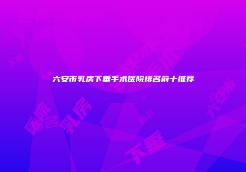 六安市乳房下垂手术医院排名前十推荐