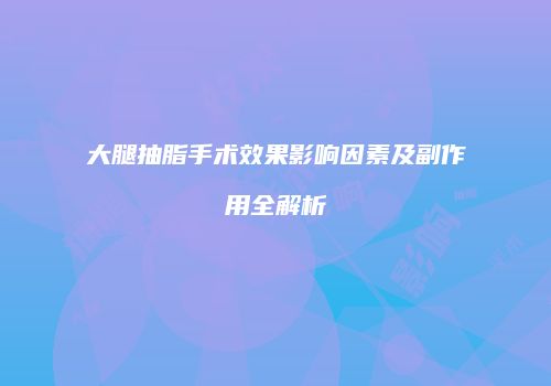 大腿抽脂手术效果影响因素及副作用全解析