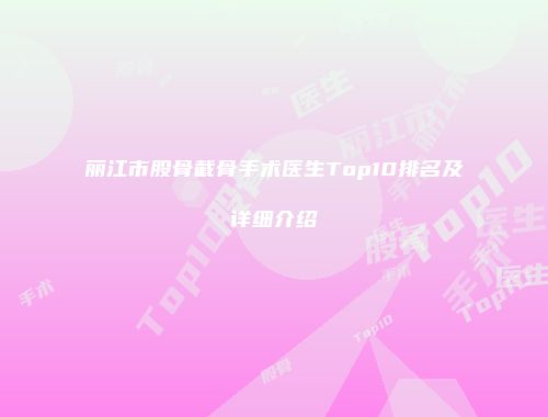 丽江市股骨截骨手术医生Top10排名及详细介绍