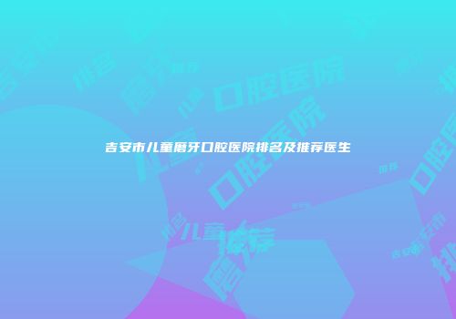 吉安市儿童磨牙口腔医院排名及推荐医生