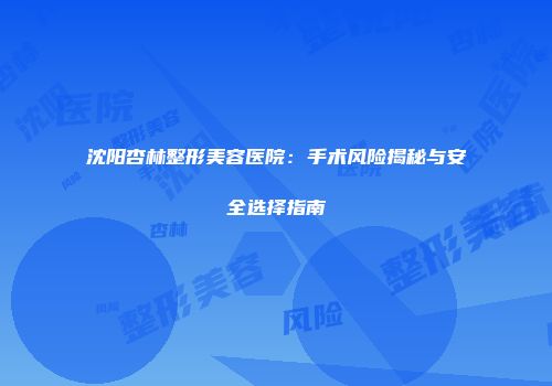 沈阳杏林整形美容医院：手术风险揭秘与安全选择指南