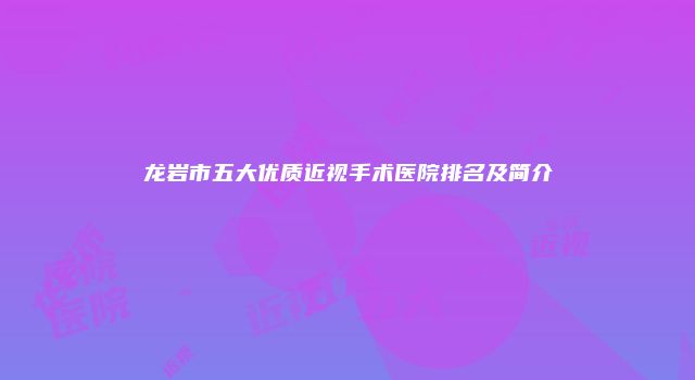 龙岩市五大优质近视手术医院排名及简介