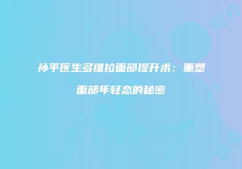 孙平医生多维拉面部提升术：重塑面部年轻态的秘密