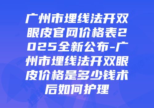 广州市埋线法开双眼皮官网价格表2025全新公布-广州市埋线法开双眼皮价格是多少钱术后如何护理