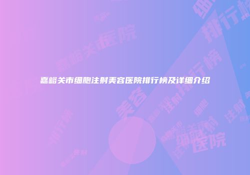 嘉峪关市细胞注射美容医院排行榜及详细介绍