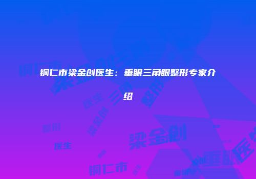 铜仁市梁金创医生：垂眼三角眼整形专家介绍