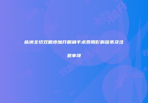 株洲全切双眼皮加开眼角手术费用影响因素及注意事项