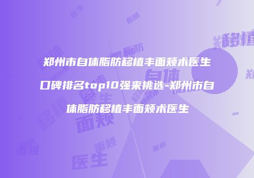郑州市自体脂肪移植丰面颊术医生口碑排名top10强来挑选-郑州市自体脂肪移植丰面颊术医生