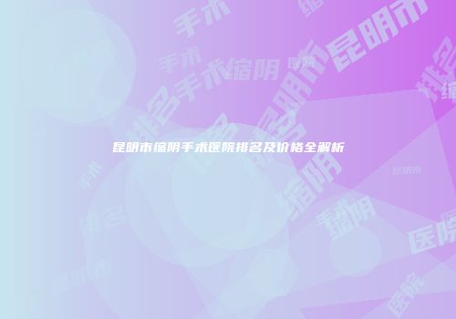 昆明市缩阴手术医院排名及价格全解析