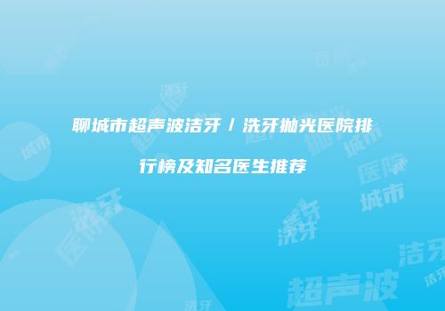 聊城市超声波洁牙／洗牙抛光医院排行榜及知名医生推荐