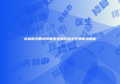 吉林市双眼皮修复医生排行榜及手术体验解析