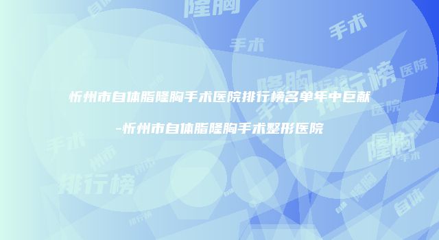 忻州市自体脂隆胸手术医院排行榜名单年中巨献-忻州市自体脂隆胸手术整形医院