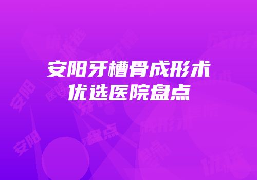 安阳牙槽骨成形术优选医院盘点