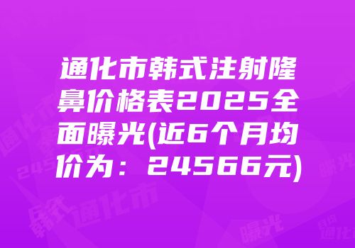 通化市韩式注射隆鼻价格表2025全面曝光(近6个月均价为：24566元)