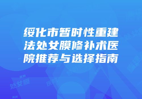 绥化市暂时性重建法处女膜修补术医院推荐与选择指南