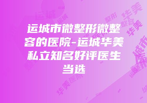 运城市微整形微整容的医院-运城华美私立知名好评医生当选