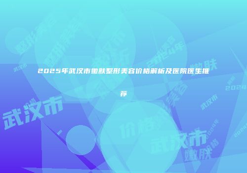 2025年武汉市嫩肤整形美容价格解析及医院医生推荐
