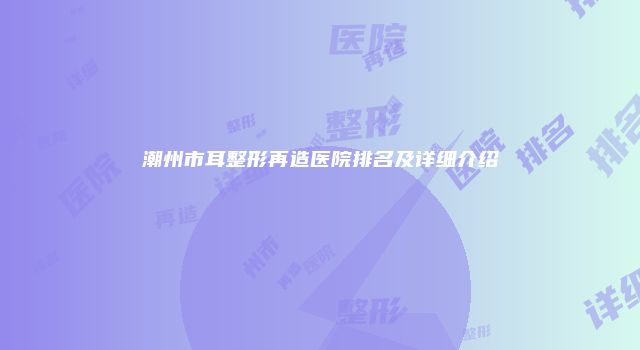 潮州市耳整形再造医院排名及详细介绍