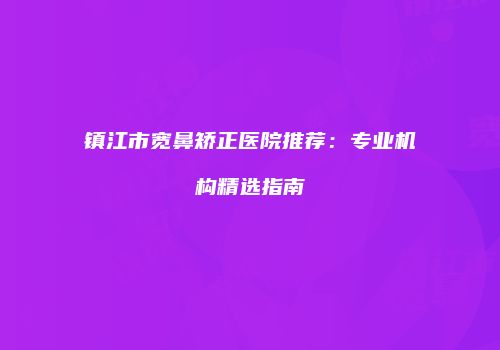 镇江市宽鼻矫正医院推荐：专业机构精选指南