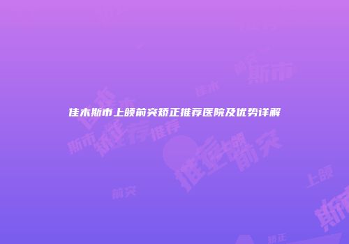 佳木斯市上颌前突矫正推荐医院及优势详解