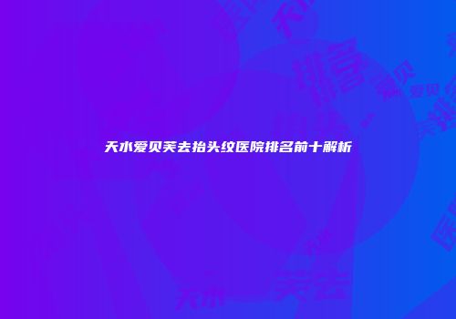 天水爱贝芙去抬头纹医院排名前十解析