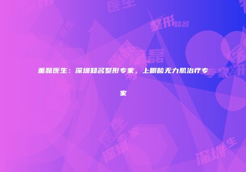 董磊医生：深圳知名整形专家，上眼睑无力肌治疗专家