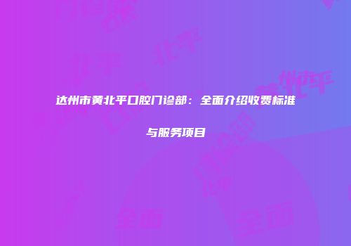 达州市黄北平口腔门诊部：全面介绍收费标准与服务项目