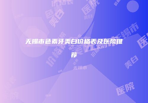无锡市色素牙美白价格表及医院推荐