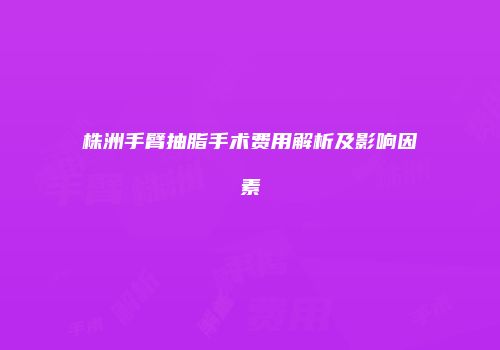 株洲手臂抽脂手术费用解析及影响因素