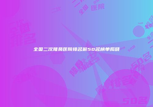 全国二次隆鼻医院排名前50名榜单揭晓