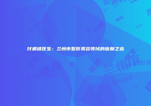 付根峰医生：兰州市整形美容领域的信赖之选