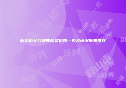 鞍山市牙列缺失修复价格一览及医院医生推荐
