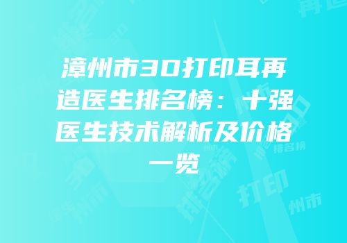 漳州市3D打印耳再造医生排名榜：十强医生技术解析及价格一览