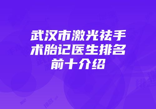 武汉市激光祛手术胎记医生排名前十介绍