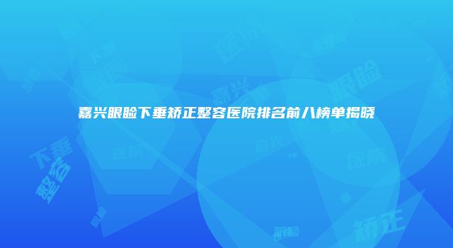 嘉兴眼睑下垂矫正整容医院排名前八榜单揭晓