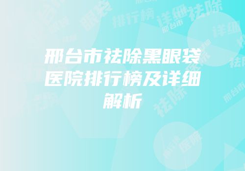邢台市祛除黑眼袋医院排行榜及详细解析