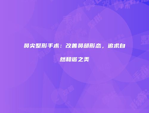 鼻尖整形手术：改善鼻部形态，追求自然和谐之美