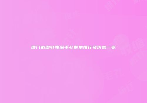 厦门市微针收缩毛孔医生排行及价格一览